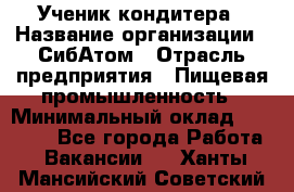 Ученик кондитера › Название организации ­ СибАтом › Отрасль предприятия ­ Пищевая промышленность › Минимальный оклад ­ 15 000 - Все города Работа » Вакансии   . Ханты-Мансийский,Советский г.